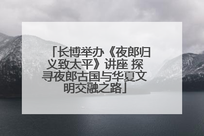 长博举办《夜郎归义致太平》讲座 探寻夜郎古国与华夏文明交融之路