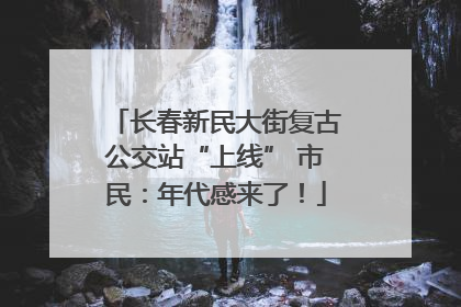 长春新民大街复古公交站“上线” 市民：年代感来了！