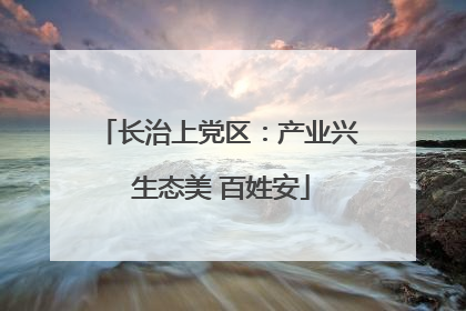 长治上党区：产业兴 生态美 百姓安