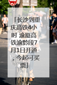 长沙到重庆高铁4小时 渝厦高铁渝黔段7月1日开通，今起可买票