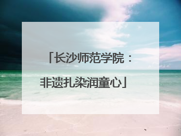 长沙师范学院：非遗扎染润童心