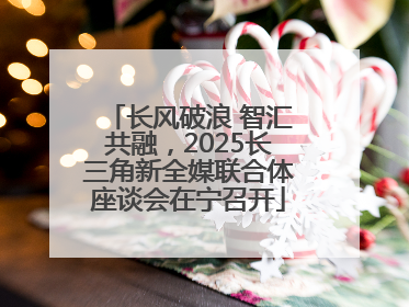长风破浪 智汇共融，2025长三角新全媒联合体座谈会在宁召开