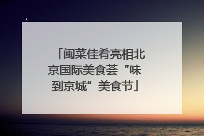 闽菜佳肴亮相北京国际美食荟“味到京城”美食节