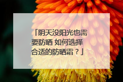 阴天没阳光也需要防晒 如何选择合适的防晒霜？