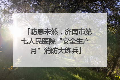 防患未然，济南市第七人民医院“安全生产月”消防大练兵