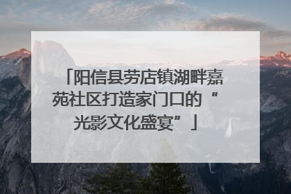 阳信县劳店镇湖畔嘉苑社区打造家门口的“光影文化盛宴”