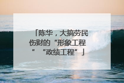 陈华，大搞劳民伤财的“形象工程”“政绩工程”