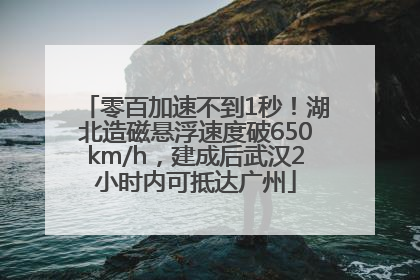 零百加速不到1秒！湖北造磁悬浮速度破650km/h，建成后武汉2小时内可抵达广州