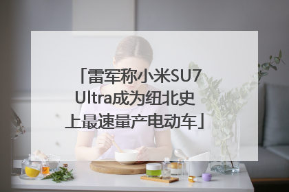 雷军称小米SU7 Ultra成为纽北史上最速量产电动车