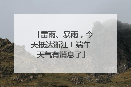 雷雨、暴雨，今天抵达浙江！端午天气有消息了