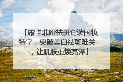 露卡菲娅祛斑套装国妆特字，突破美白祛斑难关，让肌肤重焕亮泽
