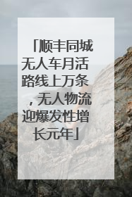 顺丰同城无人车月活路线上万条，无人物流迎爆发性增长元年