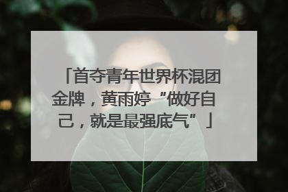 首夺青年世界杯混团金牌，黄雨婷“做好自己，就是最强底气”