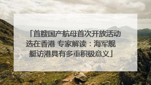 首艘国产航母首次开放活动选在香港 专家解读：海军舰艇访港具有多重积极意义