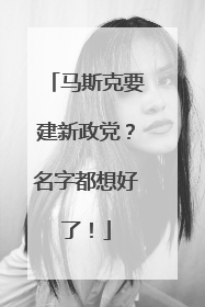 马斯克要建新政党？名字都想好了！
