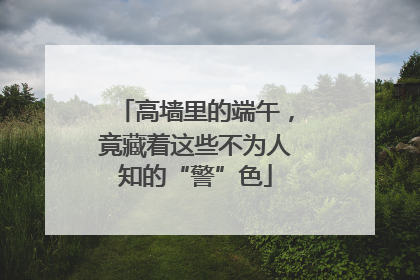 高墙里的端午，竟藏着这些不为人知的“警”色