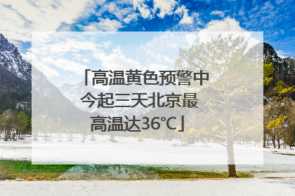 高温黄色预警中 今起三天北京最高温达36℃