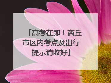 高考在即！商丘市区内考点及出行提示请收好