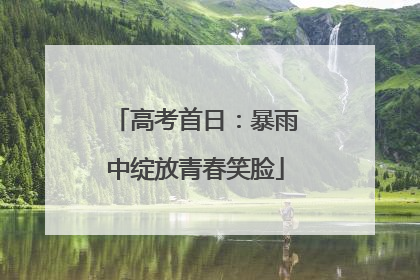 高考首日：暴雨中绽放青春笑脸
