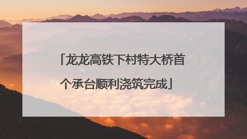 龙龙高铁下村特大桥首个承台顺利浇筑完成