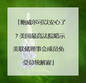 鲍威尔可以安心了？美国最高法院暗示美联储理事会成员免受总统解雇