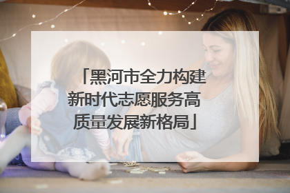 黑河市全力构建新时代志愿服务高质量发展新格局