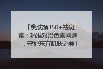 黛肤颜350+祛斑素：精准对治色素问题，守护东方肌肤之美