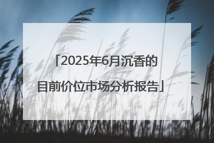 2025年6月沉香的目前价位市场分析报告