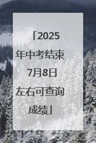 2025年中考结束 7月8日左右可查询成绩