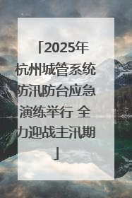2025年杭州城管系统防汛防台应急演练举行 全力迎战主汛期