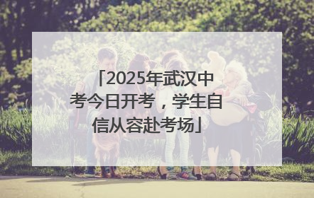 2025年武汉中考今日开考，学生自信从容赴考场