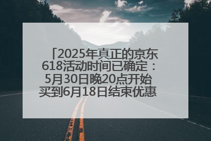 2025年真正的京东618活动时间已确定：5月30日晚20点开始买到6月18日结束优惠力度最大最便宜！