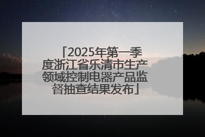 2025年第一季度浙江省乐清市生产领域控制电器产品监督抽查结果发布