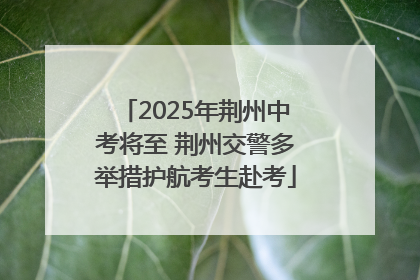 2025年荆州中考将至 荆州交警多举措护航考生赴考