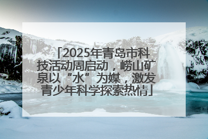 2025年青岛市科技活动周启动，崂山矿泉以“水”为媒，激发青少年科学探索热情
