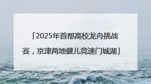 2025年首都高校龙舟挑战赛，京津两地健儿竞速门城湖