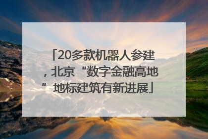 20多款机器人参建，北京“数字金融高地”地标建筑有新进展