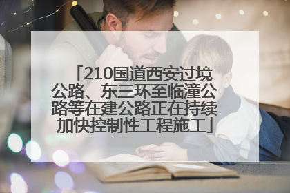210国道西安过境公路、东三环至临潼公路等在建公路正在持续加快控制性工程施工
