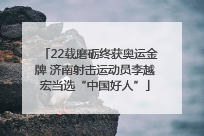 22载磨砺终获奥运金牌 济南射击运动员李越宏当选“中国好人”