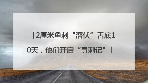 2厘米鱼刺“潜伏”舌底10天，他们开启“寻刺记”