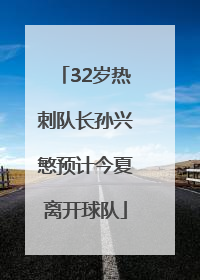 32岁热刺队长孙兴慜预计今夏离开球队