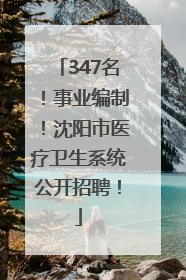 347名！事业编制！沈阳市医疗卫生系统公开招聘！