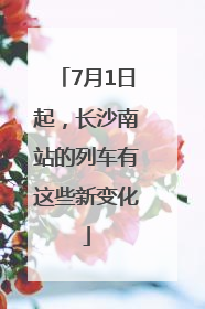 7月1日起，长沙南站的列车有这些新变化