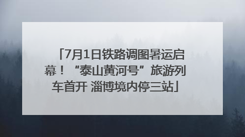 7月1日铁路调图暑运启幕！“泰山黄河号”旅游列车首开 淄博境内停三站