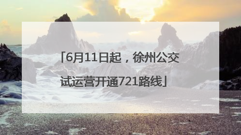 6月11日起，徐州公交试运营开通721路线