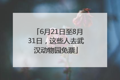 6月21日至8月31日，这些人去武汉动物园免票
