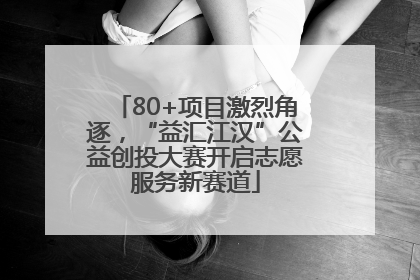 80+项目激烈角逐，“益汇江汉”公益创投大赛开启志愿服务新赛道