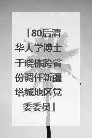 80后清华大学博士于晓栋跨省份调任新疆塔城地区党委委员