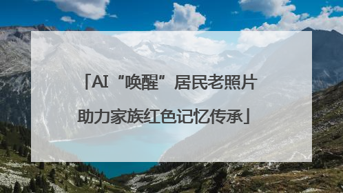 AI“唤醒”居民老照片 助力家族红色记忆传承