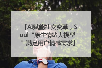 AI赋能社交变革，Soul“原生情绪大模型”满足用户情感需求